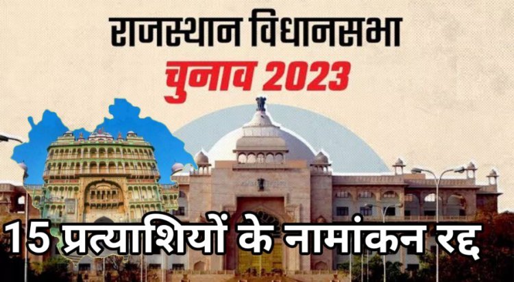 विधानसभा चुनाव 2023 : 15 प्रत्याशियों के नामांकन रद्द। 