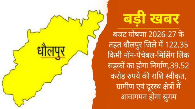 बजट घोषणा 2026-27 के तहत धौलपुर जिले में 122.35 किमी नॉन-पेचेबल-मिसिंग लिंक सड़कों का होगा निर्माण